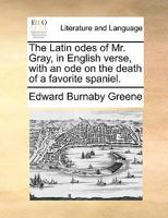 The Latin odes of Mr. Gray, in English verse, with an ode On the death of a favorite spaniel. [Signed: E. B. G., i.e. Edward Burnaby Greene.] 1241021163 Book Cover