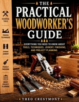 The Practical Woodworker's Guide: Everything You Need to Know About Tools, Techniques, Joinery, Finishing, and Project Planning B0H9597DJM Book Cover