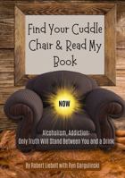 Find Your Cuddle Chair & Read My Book NOW: Alcoholism, Addiction: Only Truth Will Stand Between You and a Drink 1937539180 Book Cover