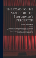 The Road To The Stage, Or, The Performer's Preceptor: Containing Clear And Ample Instructions For Obtaining Theatrical Engagements, With A List Of All ... All The Technicalities Of The Histrionic Art 1018185631 Book Cover