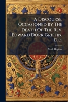 A Discourse, Occasioned by the Death of the REV. Edward Dorr Griffin, D.D.: Delivered November 26, 1837, in the Chapel of Williams College 1178745112 Book Cover