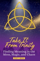 Take It From Trinity Finding Meaning in the Mess, Magic, and Chaos: Finding Meaning in the Mess, Magic, and Chaos B0DYXN8X58 Book Cover