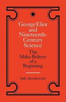 George Eliot and Nineteenth-Century Science. The Make-Believe of a Beginning 0521335841 Book Cover