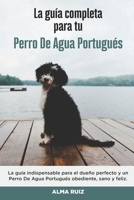 La Gu�a Completa Para Tu Perro De Agua Portugu�s: La gu�a indispensable para el due�o perfecto y un Perro De Agua Portugu�s obediente, sano y feliz. B096TJNJNR Book Cover