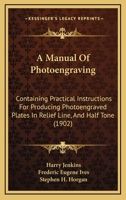 A Manual Of Photoengraving: Containing Practical Instructions For Producing Photoengraved Plates In Relief Line, And Half Tone 1164537857 Book Cover