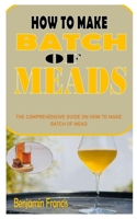 HOW TO MAKE BATCH OF MEADS: The Comprehensive Guide on How to Make Batch of Mead B09KF4DYW3 Book Cover