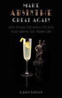 Make Absinthe Great Again and Other Cocktails to Help You Survive the Trump Era 1949480038 Book Cover