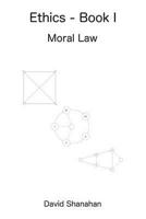 Ethics - Book I - Moral Law: A Development and Explanation of a Universal Moral System 1540639665 Book Cover