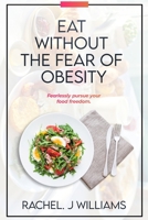 Eat Without The Fear Of Obesity: Fearlessly Pursue Your Food Freedom B0BRPZTMR5 Book Cover