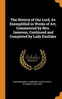 The History of Our Lord, as Exemplified in Works of Art, Commenced by Mrs. Jameson, Continued and Completed by Lady Eastlake 1143702174 Book Cover