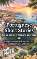 Portuguese Short Stories for Upper Intermediate Learners (B2): Bilingual Stories with Parallel Text, Vocabulary, and Grammar B0H8DKJCW9 Book Cover