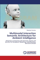 Multimodal Interaction Semantic Architecture for Ambient Intelligence: Ubiquitous Computing with Semantic Agents and Services for Perception, Modelling, Understanding, Decision & Action 3659164348 Book Cover