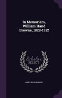 In Memoriam, William Hand Browne, 1828 1912: Biographical Sketch 1355884640 Book Cover