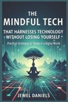 The Mindful Tech That Harnesses Technology Without Losing Yourself: Practical Strategies to Thrive in a Digital World B0G5F76K44 Book Cover