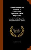 The Principles and Practice of Agriculture, Systematically Explained: In Two Volumes: Being a Treatise Compiled for the Fourth Edition of the Encyclopaedia Britannica; Volume 1 1016068913 Book Cover
