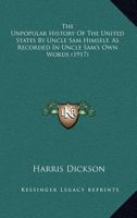 The Unpopular History Of The United States By Uncle Sam Himself, As Recorded In Uncle Sam's Own Words (1917) 0548673691 Book Cover
