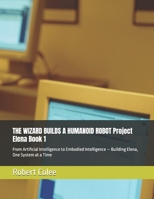THE WIZARD BUILDS A HUMANOID ROBOT Project Elena Book 1: From Artificial Intelligence to Embodied Intelligence — Building Elena, One System at a Time B0HF6BCGP4 Book Cover