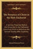 The Presence of Christ in the Holy Eucharist: A Sermon Preached Before the University in the Cathedral Church of Christ in Oxford on the Second Sunday after Epiphany 1417946660 Book Cover