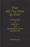 What Did They Mean By That? A Dictionary of Historical and Genealogical Terms, Old and New 0788471694 Book Cover