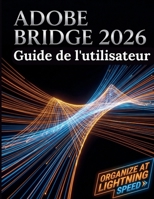 Adobe Bridge 2026 Guide de l'utilisateur: Le guide complet étape par étape pour la gestion des actifs numériques, l'intégration fluide de Creative ... de votre flux de travail (French Edition) B0H6L2WSSH Book Cover