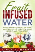 Fruit Infused Water: Quick and Easy Fruit Infused Water Recipes to Detox, Lose Weight and Feel Great 1537322311 Book Cover