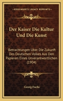 Der Kaiser Die Kultur Und Die Kunst: Betrachtungen Uber Die Zukunft Des Deutschen Volkes Aus Den Papieren Eines Unverantwortlichen (1904) 116749587X Book Cover