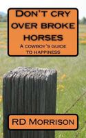 Don't cry over broke horses: A cowboy's guide to happiness 1480096229 Book Cover