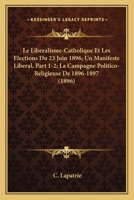 Le Liberalisme-Catholique Et Les Elections Du 23 Juin 1896; Un Manifeste Liberal, Part 1-2; La Campagne Politico-Religieuse De 1896-1897 (1896) 1167733916 Book Cover