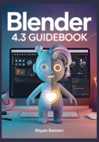 BLENDER 4.3 Guidebook: A Quick and Practical Guide to Mastering 3D Modeling, Rendering, and Animation to Boost Your Workflow B0F1L3JQD6 Book Cover
