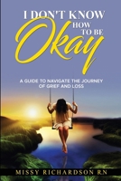 I Don't Know How to Be Okay: A Guide to Navigate the Journey of Grief and Loss B0BMWHB4XH Book Cover