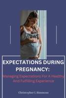 EXPECTATIONS DURING PREGNANCY:: Managing Expectations For A Healthy And Fulfilling Experience B0C2SCKXM6 Book Cover