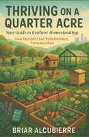 Thriving on a Quarter Acre: Your Guide to Resilient Homesteading: Grow Abundant Food, Build Resilience, Thrive Anywhere B0F9V4Z734 Book Cover