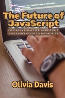 The Future of JavaScript: Coding Interactive Websites: A Beginner's Guide to JavaScript B0FKBX7783 Book Cover