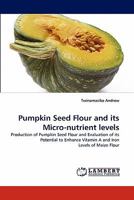 Pumpkin Seed Flour and its Micro-nutrient levels: Production of Pumpkin Seed Flour and Evaluation of its Potential to Enhance Vitamin A and Iron Levels of Maize Flour 3844326294 Book Cover