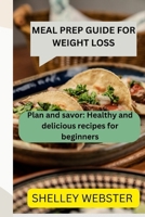 MEAL PREP GUIDE FOR WEIGHT LOSS: Plan and savor: Healthy and delicious recipes for beginners B0CN1BL7W9 Book Cover