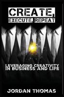 Create, Execute, Repeat: Leveraging Creativity in Business and Life 1518757685 Book Cover