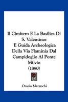 Il Cimitero E La Basilica Di S. Valentino: E Guida Archeologica Della Via Flaminia Dal Campidoglio Al Ponte Milvio (1890) 1168376130 Book Cover