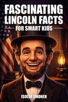 Fascinating Abraham Lincoln Facts for Smart Kids: Learn the Incredible Story of America's Most Honorable President B0GV7HCVF7 Book Cover