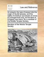 An enquiry (by way of essay) into the origin of feudal tenures, and the rights of eventual succession to lands in primogeniture only, as the laws of ... By a member of the Middle Temple Society. 1170016510 Book Cover