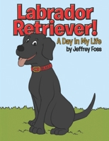 Labrador Retriever!: A Day in My Life 1466962127 Book Cover