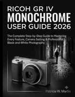 Ricoh GR IV Monochrome User Guide 2026: The Complete Step-by-Step Guide to Mastering Every Feature, Camera Setting & Professional Black-and-White Phot B0H95BV4DY Book Cover