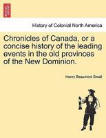 Chronicles Of Canada: Or A Concise History Of The Leading Events In The Old Provinces Of The New Dominion 1275777619 Book Cover