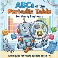 The ABCs of the Periodic Table: A STEM Alphabet Book about Chemistry, Engineering, and Robotics for Kids B0G5N1PFFF Book Cover