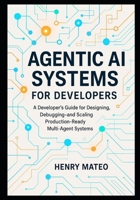 Agentic AI Systems for Developers: A Developer’s Guide for Designing, Debugging, and Scaling Production-Ready Multi-Agent Systems B0FSSYVHQ2 Book Cover