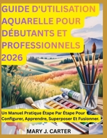 GUIDE D'UTILISATION AQUARELLE POUR DÉBUTANTS ET PROFESSIONNELS 2026: UN MANUEL PRATIQUE ÉTAPE PAR ÉTAPE POUR CONFIGURER, APPRENDRE, SUPERPOSER ET FUSIONNER (French Edition) B0H2JLDZD7 Book Cover