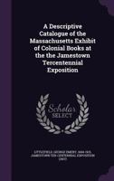 A Descriptive Catalogue of the Massachusetts Exhibit of Colonial Books at the the Jamestown Tercentennial Exposition 1354282450 Book Cover