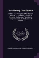 Pro-Slavery Overthrown; And the True Principles of Abolitionism Declared. or a Series of Lectures in Answer to the Question What Do the Scriptures Teach on the Subject of Slavery 1145211240 Book Cover