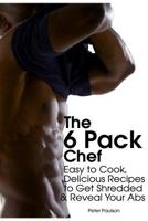 The 6 Pack Chef: Easy to Cook, Delicious Recipes to Get Shredded and Reveal Your ABS 1495298388 Book Cover