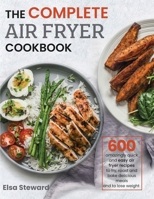 The Complete Air Fryer Cookbook: 600 Amazingly Quick and Easy Air Fryer Recipes to Fry, Roast and Bake Delicious Meals and to Loose Weight 1952613051 Book Cover