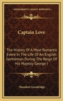 Captain Love; The History of a Most Romantic Event in the Life of an English Gentleman During the Reign of His Majesty George the First. Containing Incidents of Courtship and Danger as Related in the  1014923638 Book Cover